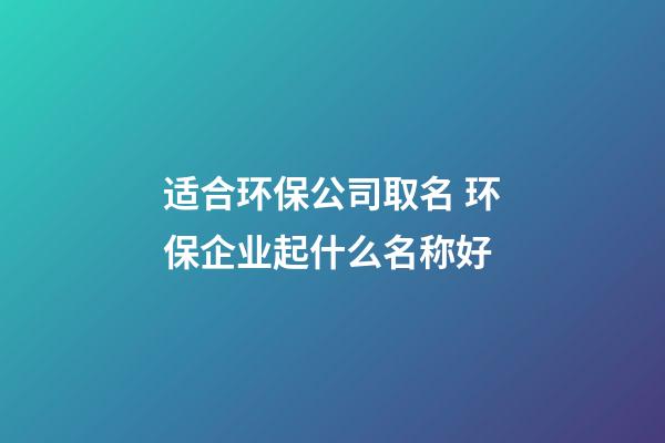 适合环保公司取名 环保企业起什么名称好